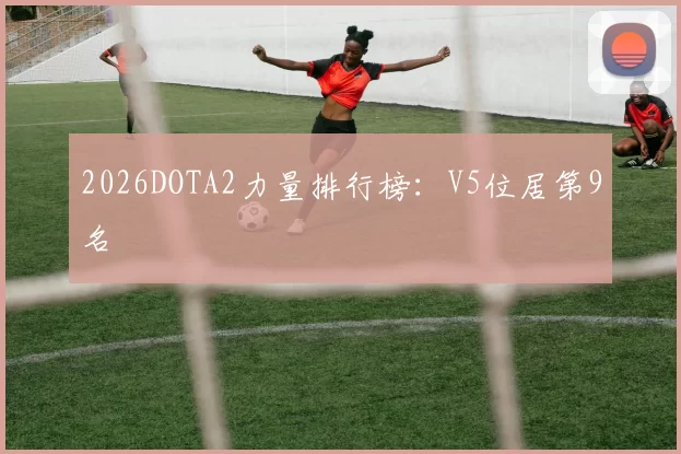 2026DOTA2力量排行榜：V5位居第9名