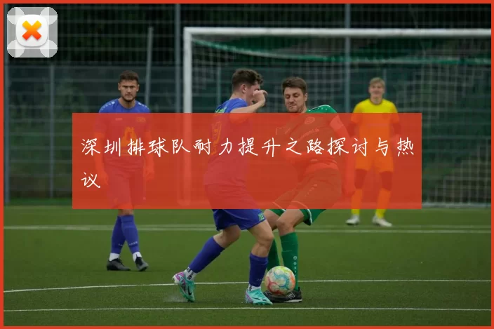 深圳排球队耐力提升之路探讨与热议