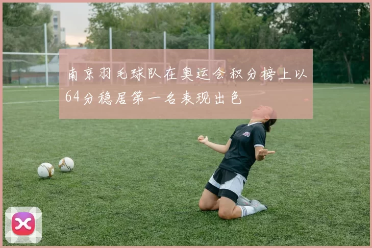 南京羽毛球队在奥运会积分榜上以64分稳居第一名表现出色