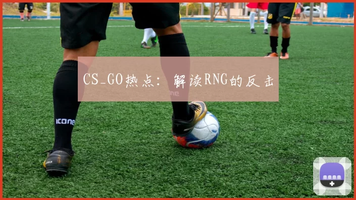 CS_GO热点：解读RNG的反击