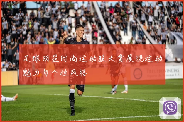 足球明星时尚运动服大赏展现运动魅力与个性风格