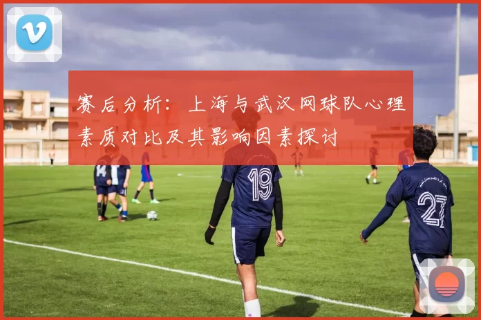 赛后分析：上海与武汉网球队心理素质对比及其影响因素探讨