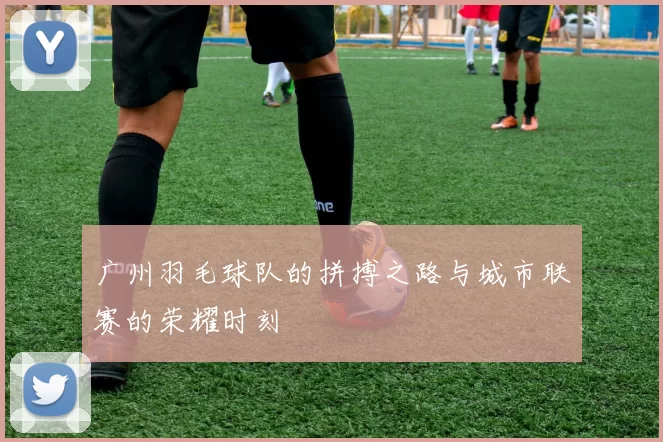 广州羽毛球队的拼搏之路与城市联赛的荣耀时刻