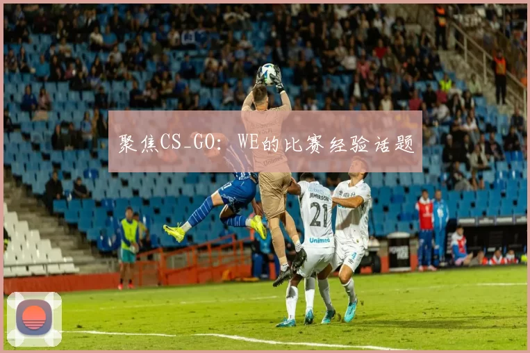 聚焦CS_GO：WE的比赛经验话题