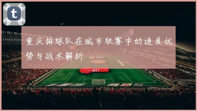 重庆排球队在城市联赛中的速度优势与战术解析