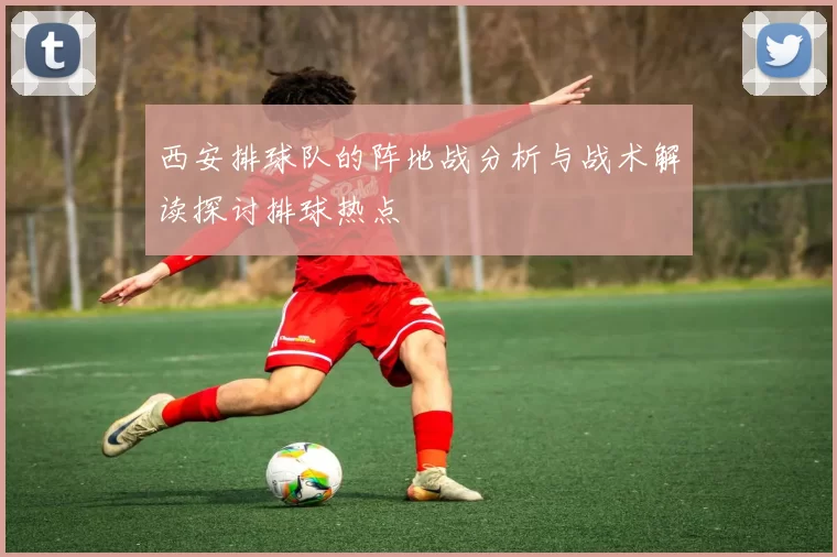 西安排球队的阵地战分析与战术解读探讨排球热点