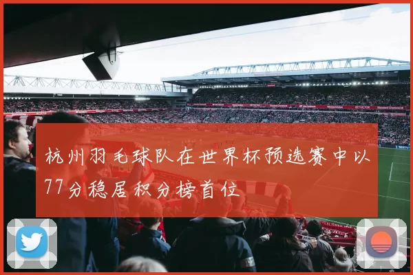 杭州羽毛球队在世界杯预选赛中以77分稳居积分榜首位
