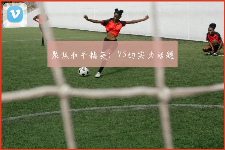 聚焦和平精英：V5的实力话题
