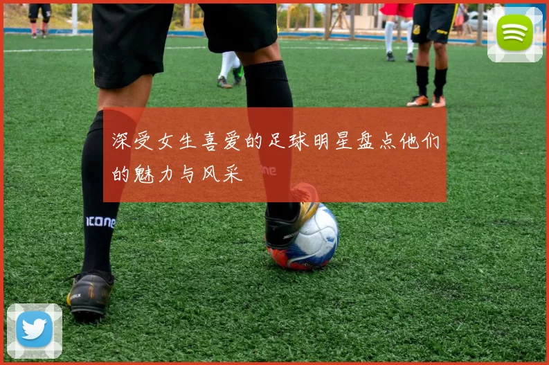 深受女生喜爱的足球明星盘点他们的魅力与风采
