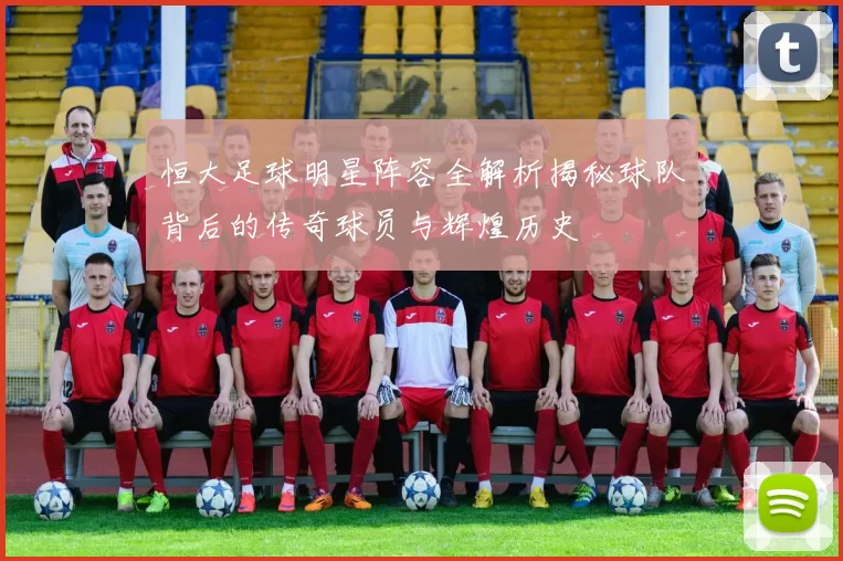 恒大足球明星阵容全解析揭秘球队背后的传奇球员与辉煌历史