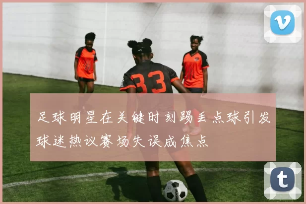 足球明星在关键时刻踢丢点球引发球迷热议赛场失误成焦点