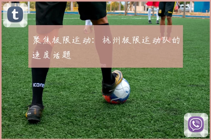 聚焦极限运动：杭州极限运动队的速度话题