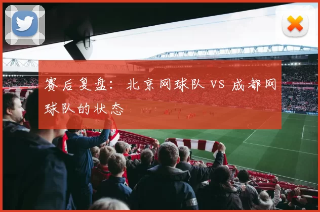 赛后复盘：北京网球队 vs 成都网球队的状态